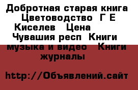 Добротная старая книга “Цветоводство“ Г.Е.Киселев › Цена ­ 500 - Чувашия респ. Книги, музыка и видео » Книги, журналы   